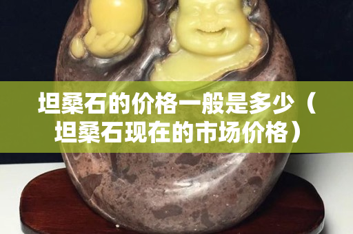 坦桑石的價(jià)格一般是多少（坦桑石現(xiàn)在的市場價(jià)格）