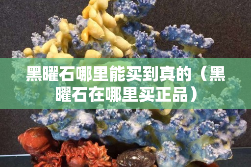 黑曜石哪里能買(mǎi)到真的（黑曜石在哪里買(mǎi)正品）