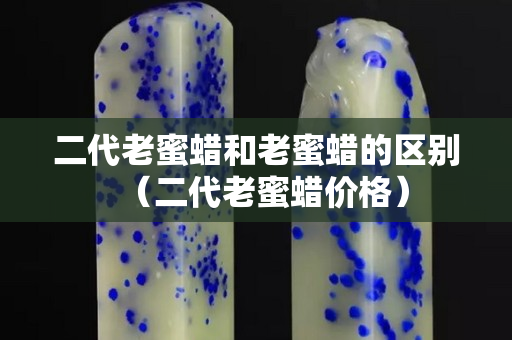 二代老蜜蠟和老蜜蠟的區別（二代老蜜蠟價格）