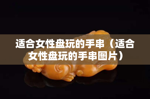 適合女性盤玩的手串（適合女性盤玩的手串圖片）