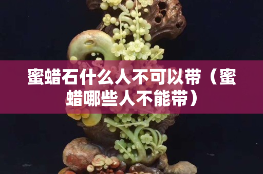 蜜蠟石什么人不可以帶（蜜蠟哪些人不能帶）