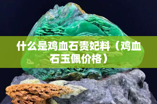 什么是雞血石貴妃料（雞血石玉佩價格）