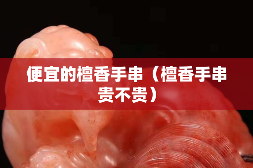 便宜的檀香手串（檀香手串貴不貴）