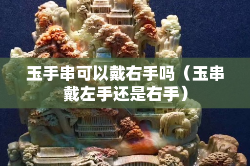 玉手串可以戴右手嗎（玉串戴左手還是右手）