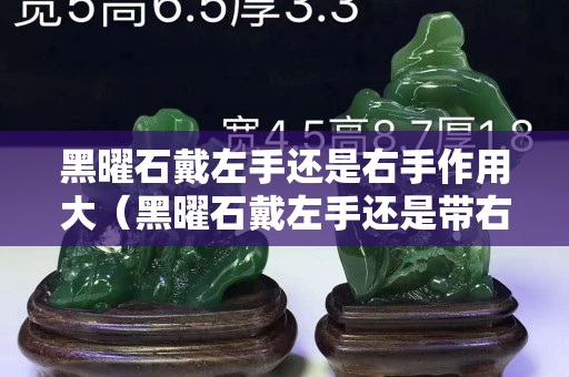 黑曜石戴左手還是右手作用大（黑曜石戴左手還是帶右手）