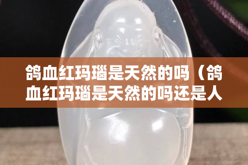 鴿血紅瑪瑙是天然的嗎（鴿血紅瑪瑙是天然的嗎還是人工）