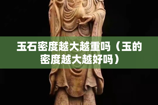 玉石密度越大越重嗎（玉的密度越大越好嗎）