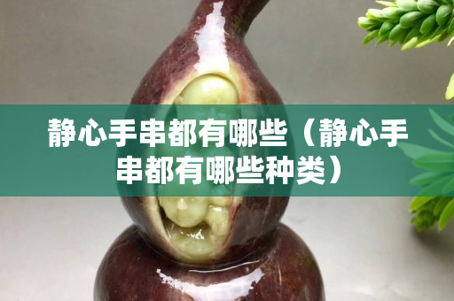 靜心手串都有哪些（靜心手串都有哪些種類）