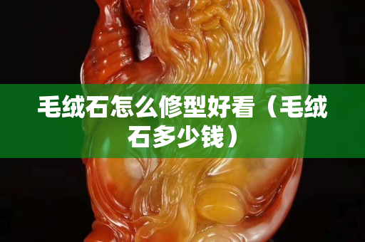 毛絨石怎么修型好看（毛絨石多少錢）