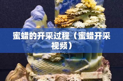 蜜蠟的開采過程（蜜蠟開采視頻）