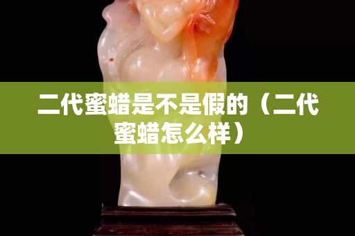 二代蜜蠟是不是假的（二代蜜蠟怎么樣）