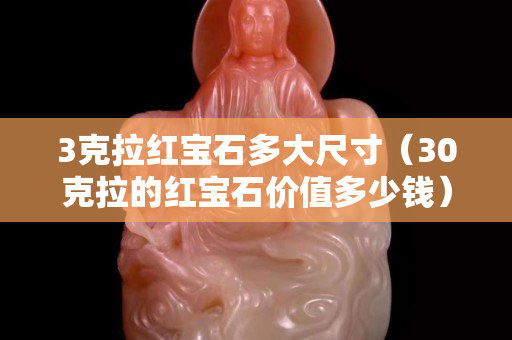3克拉紅寶石多大尺寸（30克拉的紅寶石價值多少錢）