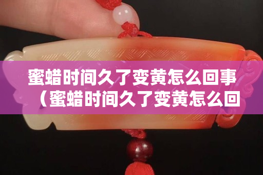 蜜蠟時間久了變黃怎么回事（蜜蠟時間久了變黃怎么回事啊）