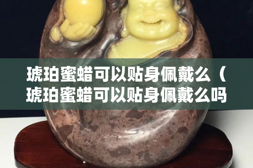 琥珀蜜蠟可以貼身佩戴么（琥珀蜜蠟可以貼身佩戴么嗎）