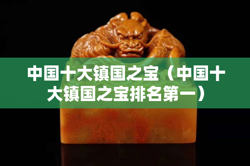 中國十大鎮國之寶（中國十大鎮國之寶排名第一）