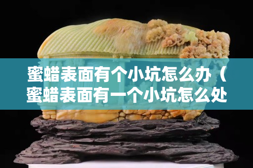 蜜蠟表面有個小坑怎么辦（蜜蠟表面有一個小坑怎么處理）