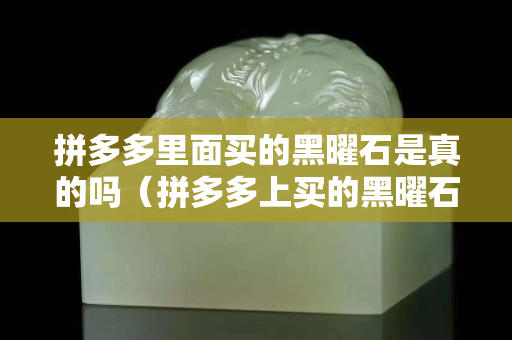 拼多多里面買的黑曜石是真的嗎（拼多多上買的黑曜石是真的嗎）