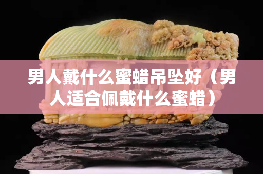 男人戴什么蜜蠟吊墜好（男人適合佩戴什么蜜蠟）