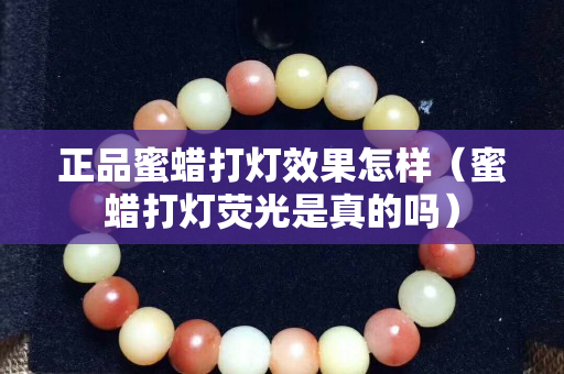 正品蜜蠟打燈效果怎樣（蜜蠟打燈熒光是真的嗎）