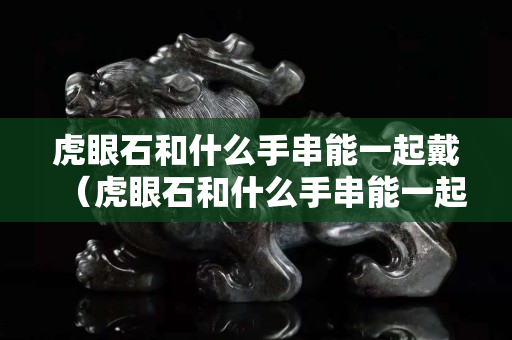 虎眼石和什么手串能一起戴（虎眼石和什么手串能一起戴好）