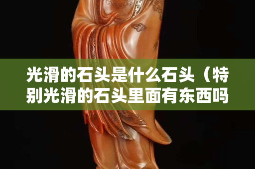 光滑的石頭是什么石頭（特別光滑的石頭里面有東西嗎）