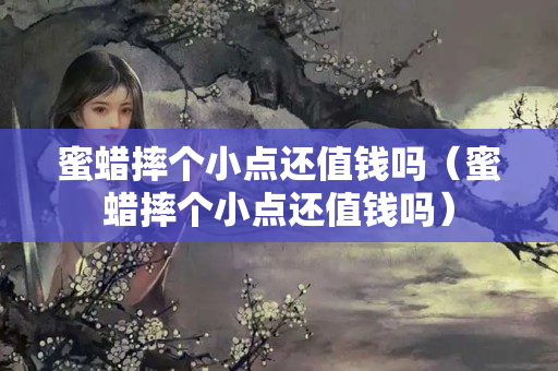 蜜蠟摔個小點還值錢嗎（蜜蠟摔個小點還值錢嗎）