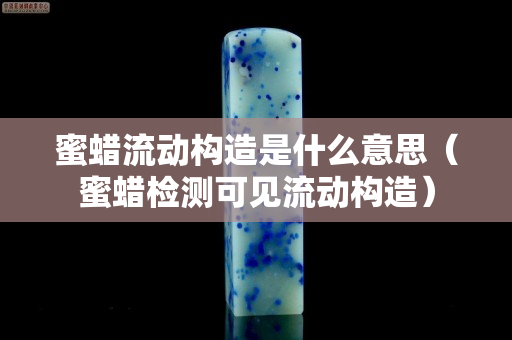 蜜蠟流動構造是什么意思（蜜蠟檢測可見流動構造）