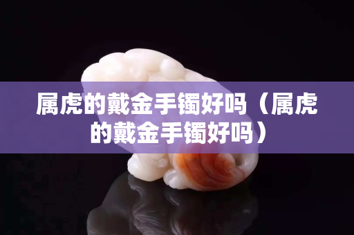 屬虎的戴金手鐲好嗎（屬虎的戴金手鐲好嗎）