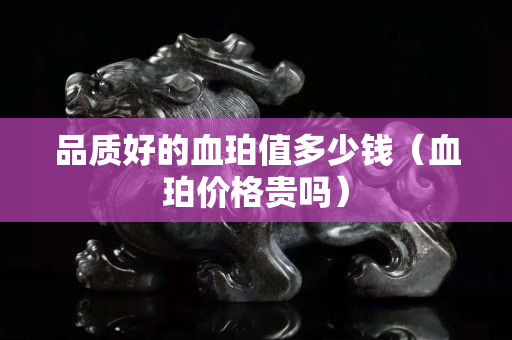 品質好的血珀值多少錢（血珀價格貴嗎）