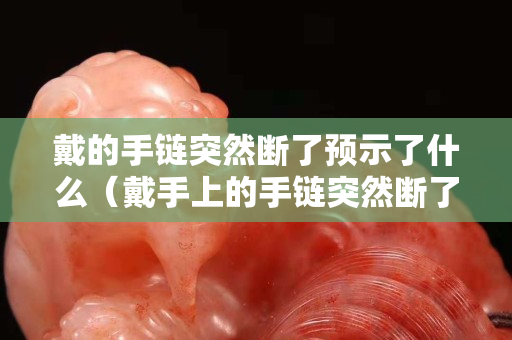 戴的手鏈突然斷了預示了什么（戴手上的手鏈突然斷了）