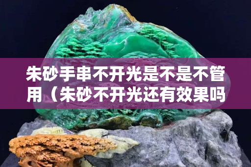 朱砂手串不開光是不是不管用（朱砂不開光還有效果嗎？）