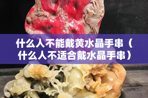 什么人不能戴黃水晶手串（什么人不適合戴水晶手串）