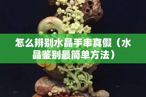 怎么辨別水晶手串真假（水晶鑒別最簡(jiǎn)單方法）