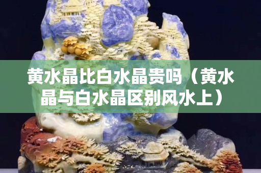 黃水晶比白水晶貴嗎（黃水晶與白水晶區別風水上）