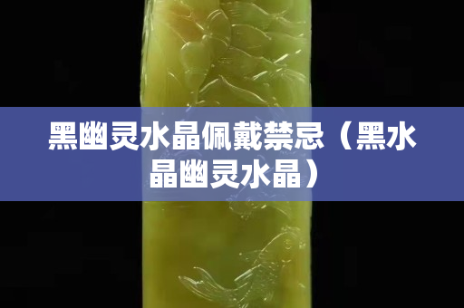 黑幽靈水晶佩戴禁忌（黑水晶幽靈水晶）