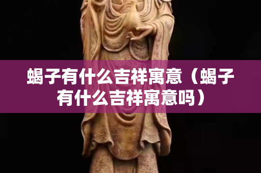 蝎子有什么吉祥寓意（蝎子有什么吉祥寓意嗎）
