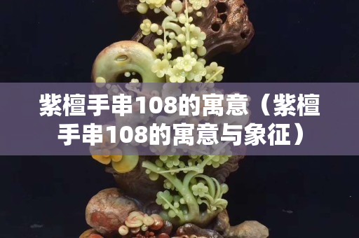 紫檀手串108的寓意（紫檀手串108的寓意與象征）