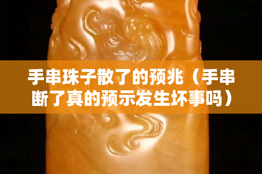 手串珠子散了的預兆（手串斷了真的預示發生壞事嗎）