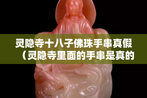 靈隱寺十八子佛珠手串真假（靈隱寺里面的手串是真的嗎）