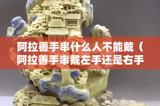 阿拉善手串什么人不能戴（阿拉善手串戴左手還是右手）