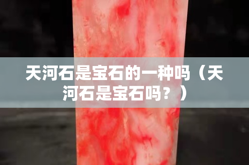 天河石是寶石的一種嗎（天河石是寶石嗎？）