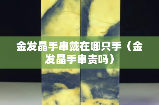 金發晶手串戴在哪只手（金發晶手串貴嗎）