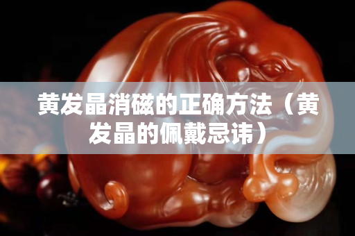黃發晶消磁的正確方法（黃發晶的佩戴忌諱）