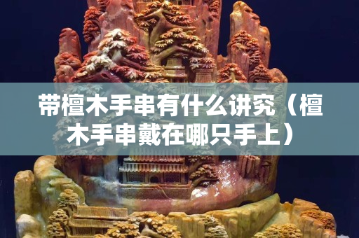 帶檀木手串有什么講究（檀木手串戴在哪只手上）