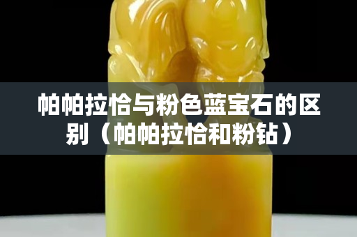 帕帕拉恰與粉色藍(lán)寶石的區(qū)別（帕帕拉恰和粉鉆）