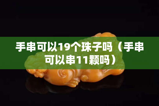 手串可以19個(gè)珠子嗎（手串可以串11顆嗎）