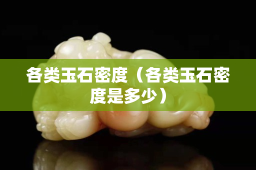 各類玉石密度（各類玉石密度是多少）