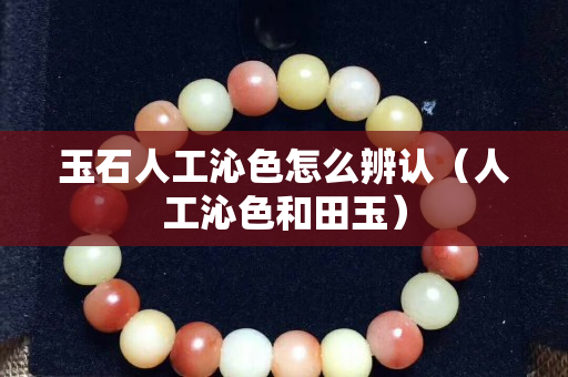 玉石人工沁色怎么辨認（人工沁色和田玉）