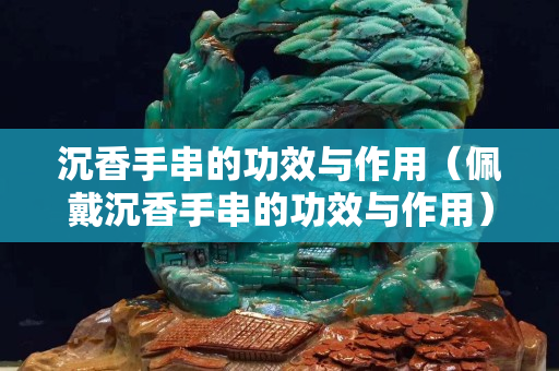 沉香手串的功效與作用（佩戴沉香手串的功效與作用）