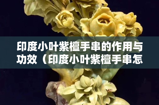 印度小葉紫檀手串的作用與功效（印度小葉紫檀手串怎么盤）